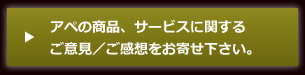 アペの商品、サービスに関するご意見／ご感想をお寄せ下さい。