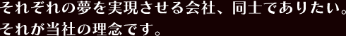 それぞれの夢を実現させる会社、同士でありたい。それが当社の理念です。